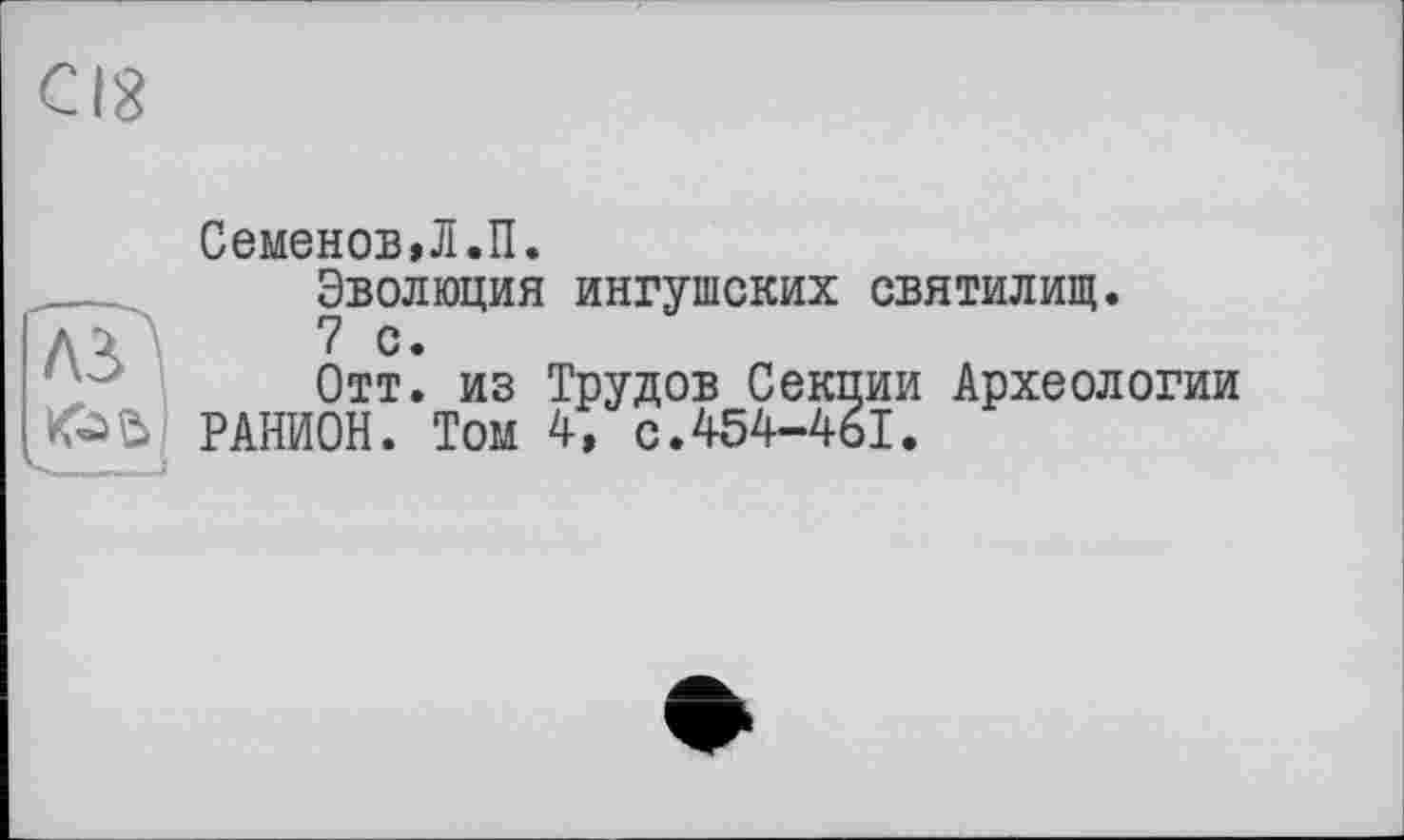 ﻿CI8
Семенов,Л.П.
Эволюция ингушских святилищ.
7 с.
Отт. из Трудов Секции Археологии РАНИОН. Том 4, с.454-461.